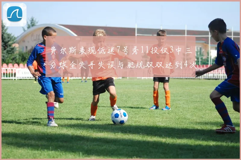 费尔斯表现低迷7号秀11投仅3中三分球全失手失误与犯规双双达到4次