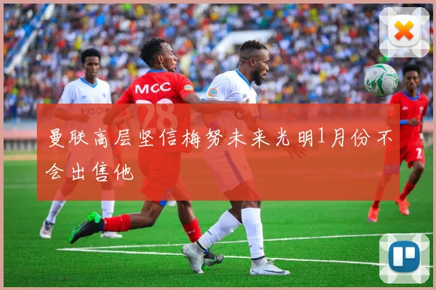 曼联高层坚信梅努未来光明1月份不会出售他