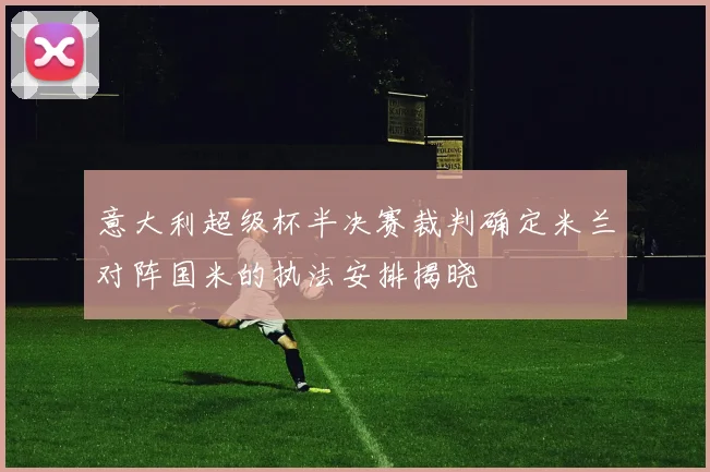 意大利超级杯半决赛裁判确定米兰对阵国米的执法安排揭晓