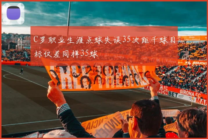 C罗职业生涯点球失误35次距千球目标仅差同样35球