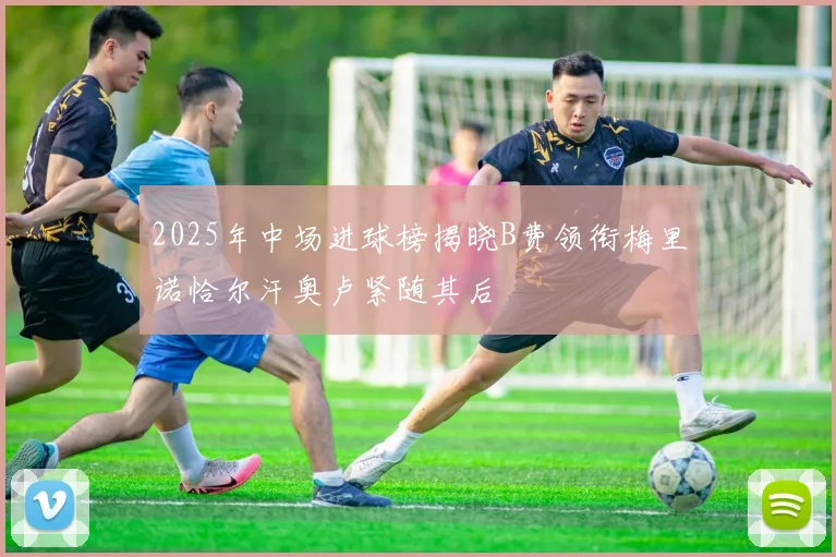 2025年中场进球榜揭晓B费领衔梅里诺恰尔汗奥卢紧随其后