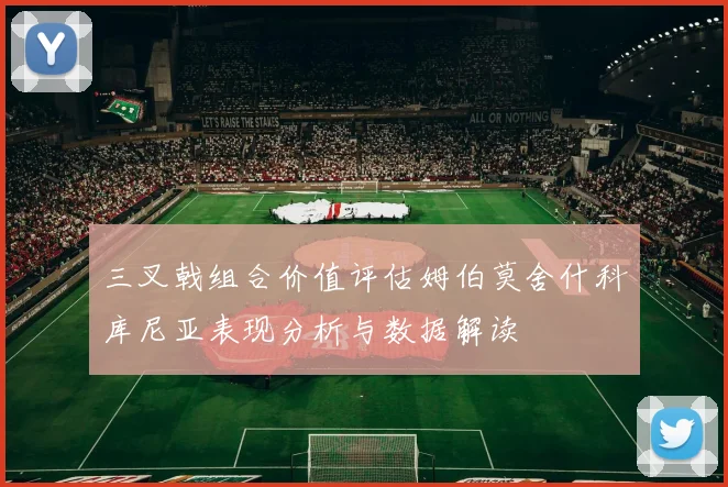 三叉戟组合价值评估姆伯莫舍什科库尼亚表现分析与数据解读