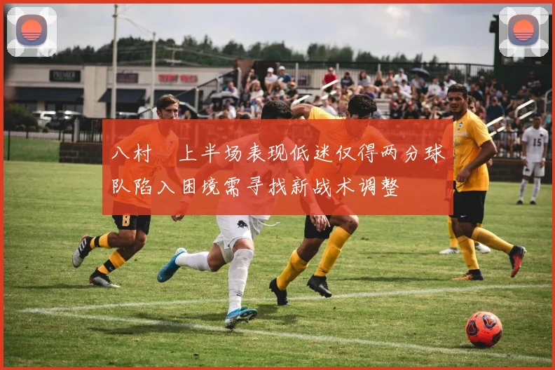 八村塁上半场表现低迷仅得两分球队陷入困境需寻找新战术调整