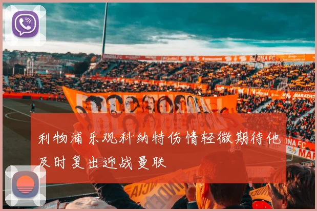 利物浦乐观科纳特伤情轻微期待他及时复出迎战曼联