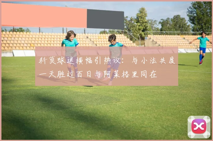 科莫球迷横幅引热议：与小法共度一天胜过百日与阿莱格里同在