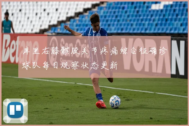 库里右膝髌股关节疼痛综合征确诊球队每日观察状态更新