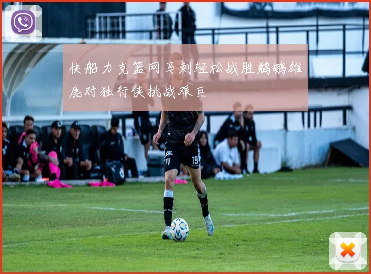 快船力克篮网马刺轻松战胜鹈鹕雄鹿对独行侠挑战艰巨