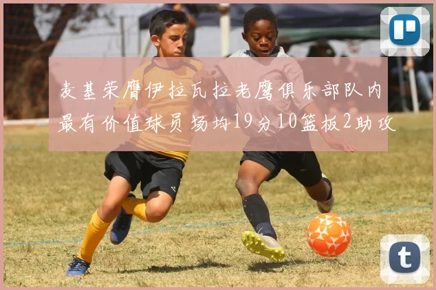 麦基荣膺伊拉瓦拉老鹰俱乐部队内最有价值球员场均19分10篮板2助攻成队内最佳