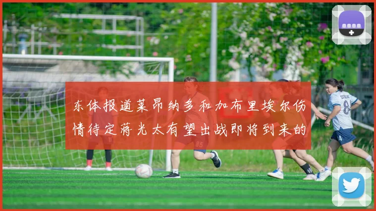 东体报道莱昂纳多和加布里埃尔伤情待定蒋光太有望出战即将到来的比赛