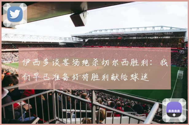 伊西多谈客场绝杀切尔西胜利：我们早已准备好将胜利献给球迷
