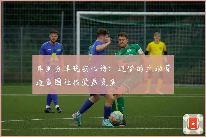 库里分享晚安心语：追梦的主动营造氛围让我受益良多