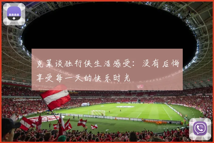 克莱谈独行侠生活感受：没有后悔享受每一天的快乐时光