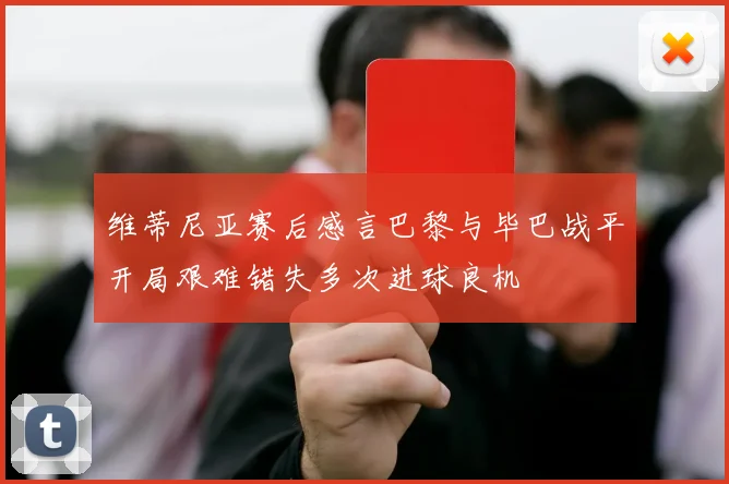 维蒂尼亚赛后感言巴黎与毕巴战平开局艰难错失多次进球良机