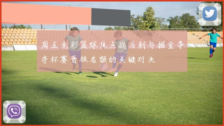 周五竞彩篮球焦点战马刺与掘金争夺杯赛晋级名额的关键对决