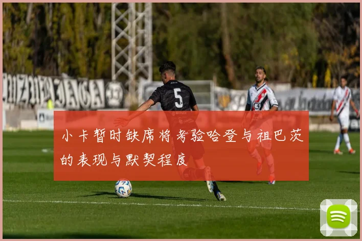 小卡暂时缺席将考验哈登与祖巴茨的表现与默契程度