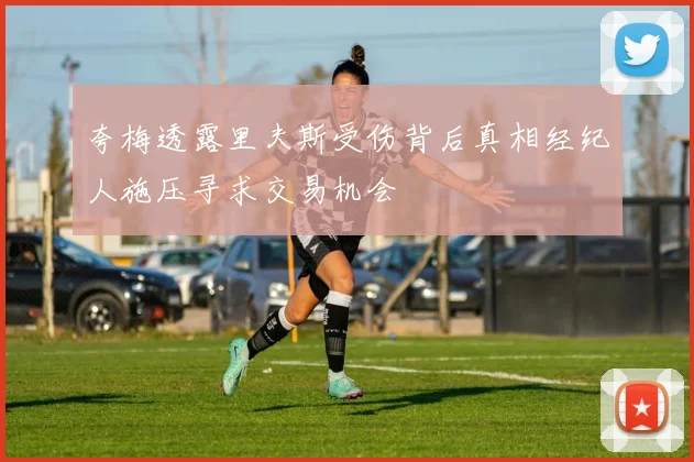 夸梅透露里夫斯受伤背后真相经纪人施压寻求交易机会