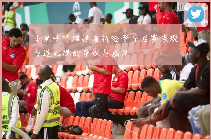 小里呼吁理性看待哈登季后赛表现与造犯规的争议与成见