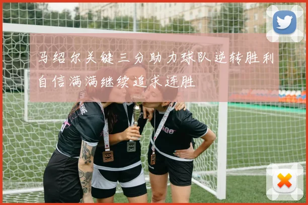 马绍尔关键三分助力球队逆转胜利自信满满继续追求连胜