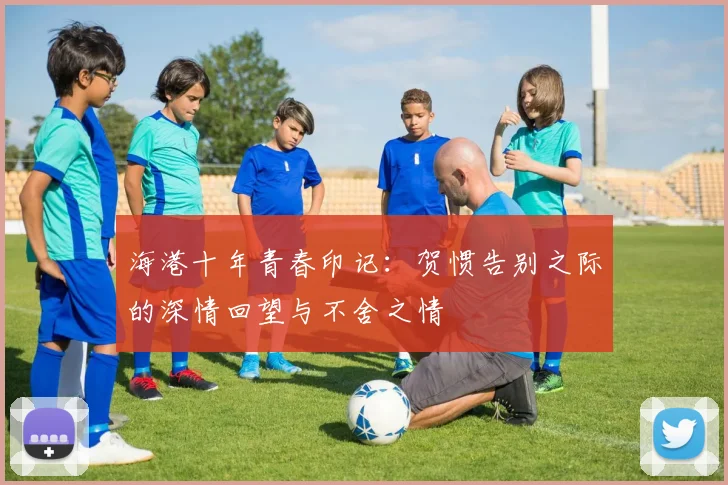 海港十年青春印记：贺惯告别之际的深情回望与不舍之情