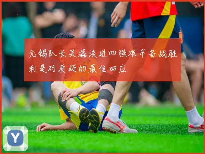 无锡队长吴磊谈进四强艰辛备战胜利是对质疑的最佳回应