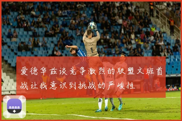 爱德华兹谈竞争激烈的联盟文班首战让我意识到挑战的严峻性