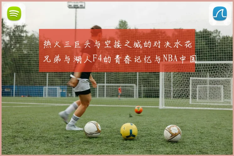 热火三巨头与空接之城的对决水花兄弟与湖人F4的青春记忆与NBA中国赛的交汇