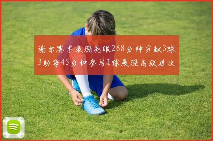 谢尔赛季表现亮眼268分钟贡献3球3助每45分钟参与1球展现高效进攻能力
