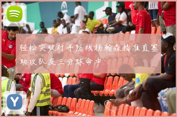 轻松突破对手防线杨瀚森精准直塞助攻队友三分球命中