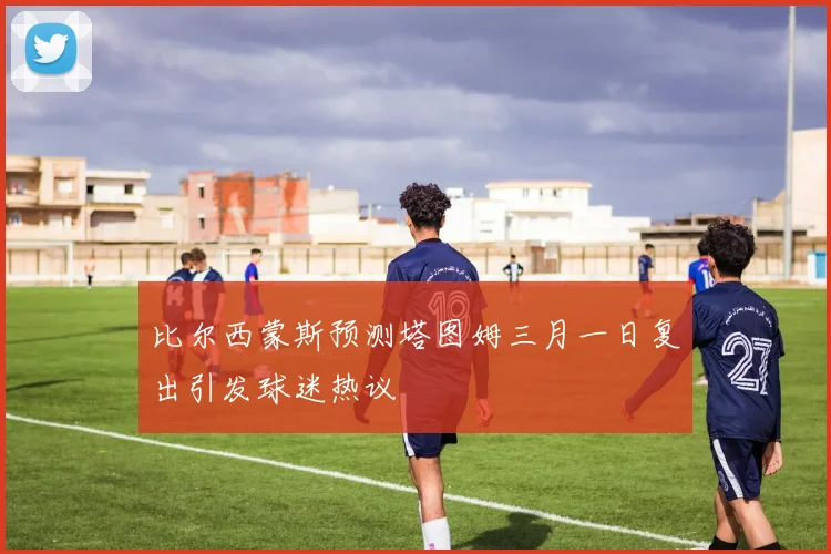 比尔西蒙斯预测塔图姆三月一日复出引发球迷热议