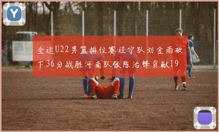 全运U22男篮排位赛辽宁队刘金雨砍下36分战胜河南队张陈治锋贡献19分17篮板