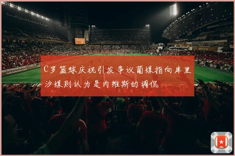 C罗篮球庆祝引发争议葡媒指向库里沙媒则认为是内维斯的调侃