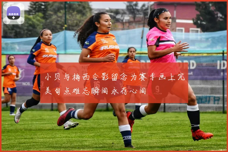 小贝与梅西合影留念为赛季画上完美句点难忘瞬间永存心间