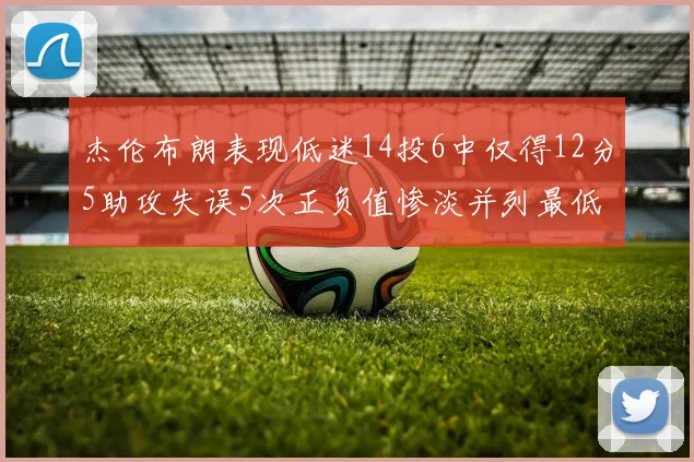 杰伦布朗表现低迷14投6中仅得12分5助攻失误5次正负值惨淡并列最低