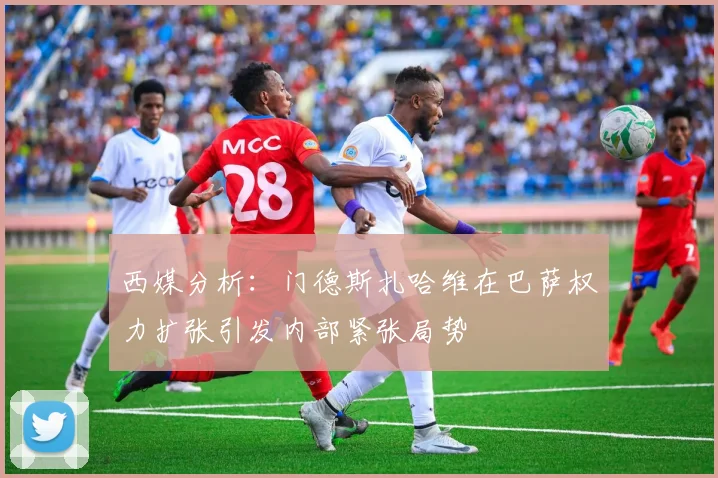 西媒分析：门德斯扎哈维在巴萨权力扩张引发内部紧张局势