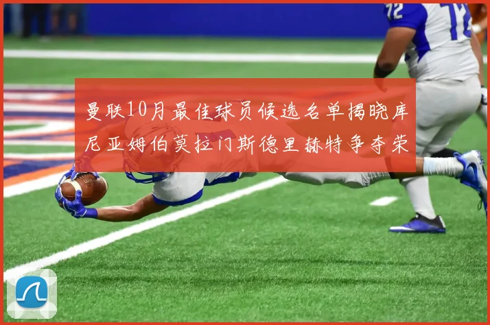 曼联10月最佳球员候选名单揭晓库尼亚姆伯莫拉门斯德里赫特争夺荣誉