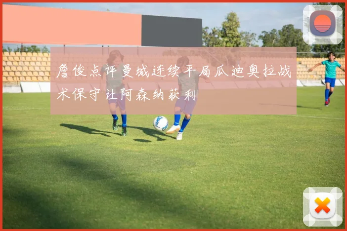詹俊点评曼城连续平局瓜迪奥拉战术保守让阿森纳获利