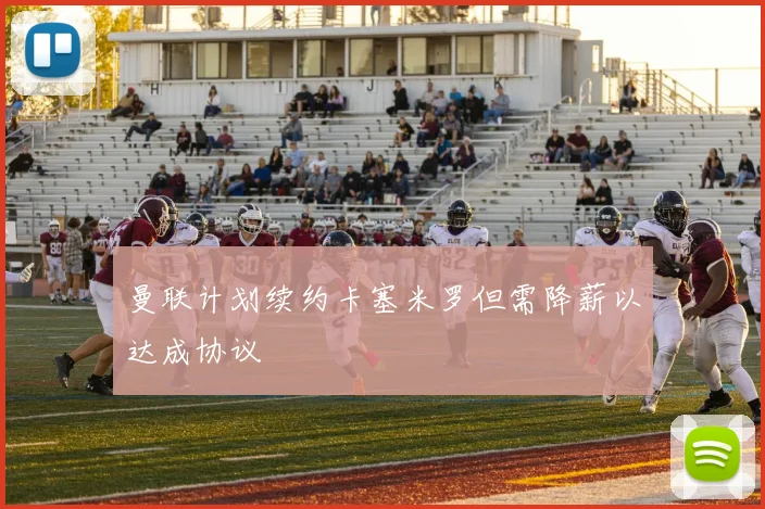 曼联计划续约卡塞米罗但需降薪以达成协议