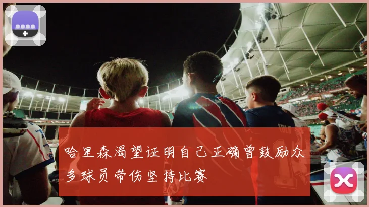 哈里森渴望证明自己正确曾鼓励众多球员带伤坚持比赛