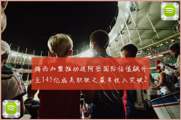梅西加盟推动迈阿密国际估值飙升至145亿成美职联之最年收入突破2亿美元