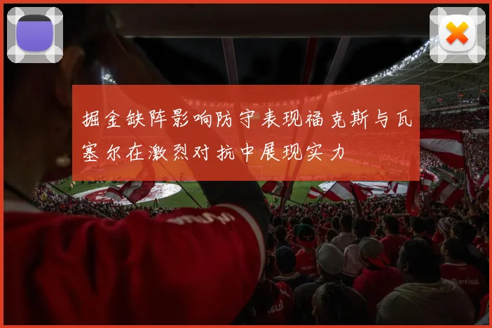 掘金缺阵影响防守表现福克斯与瓦塞尔在激烈对抗中展现实力