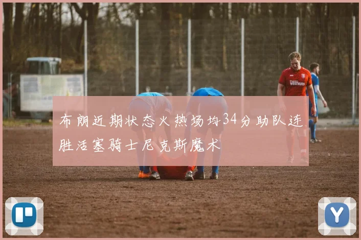 布朗近期状态火热场均34分助队连胜活塞骑士尼克斯魔术