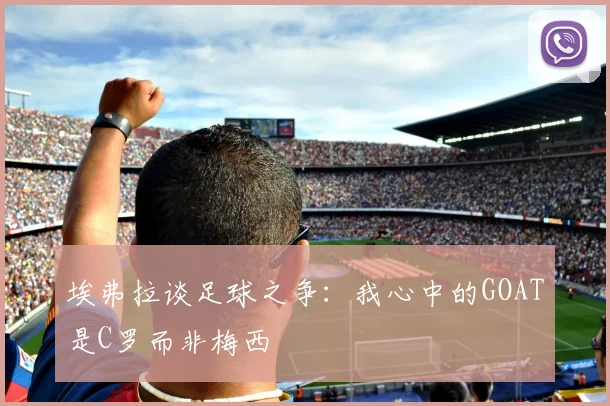埃弗拉谈足球之争：我心中的GOAT是C罗而非梅西