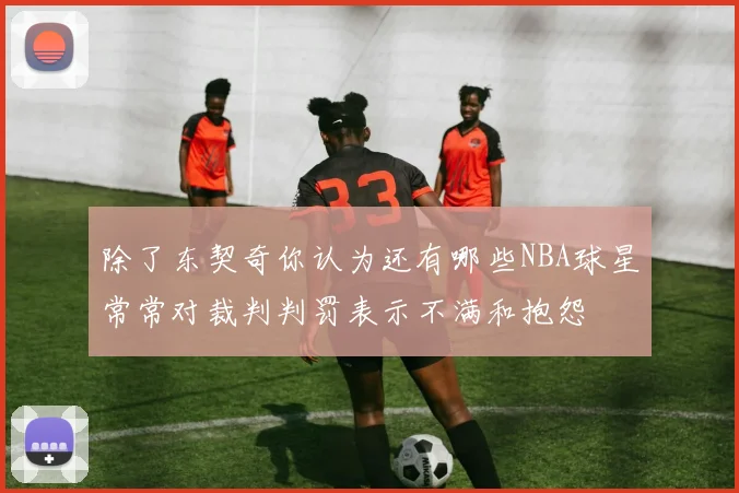 除了东契奇你认为还有哪些NBA球星常常对裁判判罚表示不满和抱怨