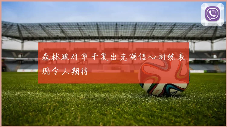 森林狼对华子复出充满信心训练表现令人期待