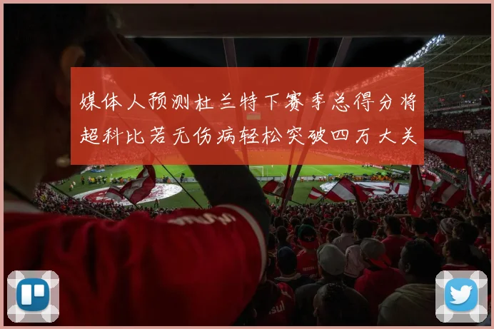 媒体人预测杜兰特下赛季总得分将超科比若无伤病轻松突破四万大关