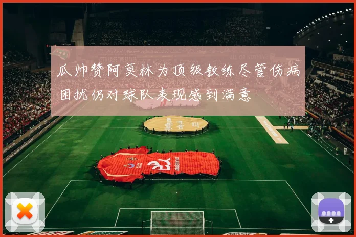 瓜帅赞阿莫林为顶级教练尽管伤病困扰仍对球队表现感到满意