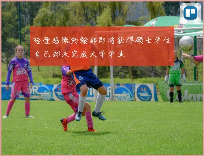 哈登感慨约翰郝即将获得硕士学位自己却未完成大学学业
