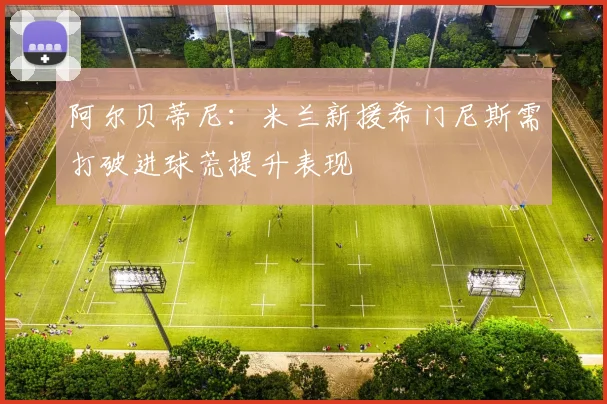 阿尔贝蒂尼：米兰新援希门尼斯需打破进球荒提升表现