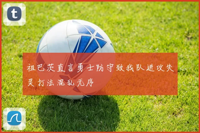 祖巴茨直言勇士防守致我队进攻失灵打法混乱无序