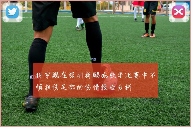 何宇鹏在深圳新鹏城教学比赛中不慎扭伤足部的伤情报告分析